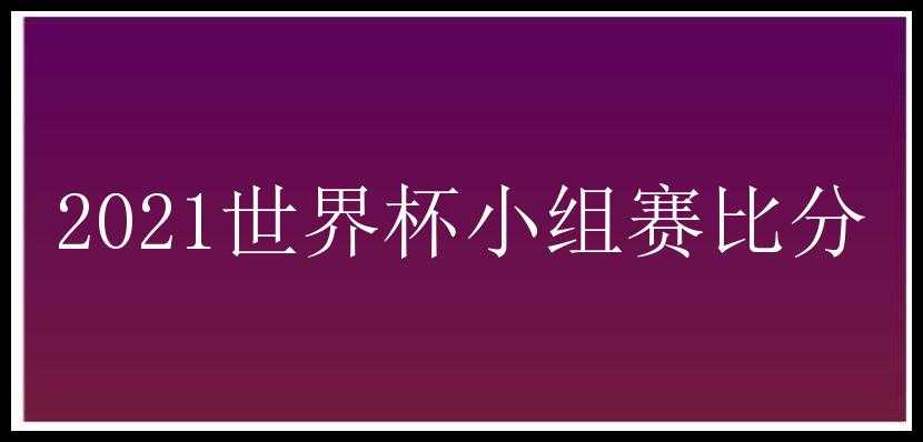 2021世界杯小组赛比分