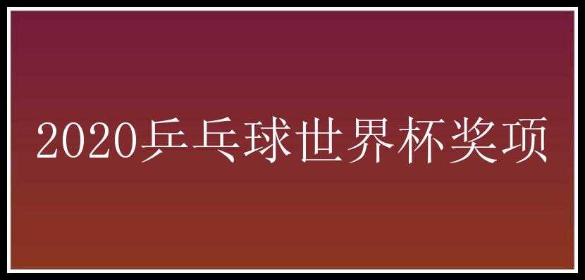 2020乒乓球世界杯奖项