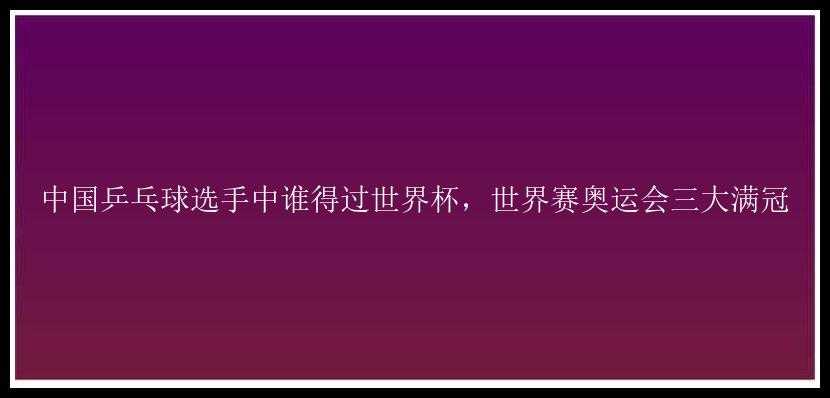 中国乒乓球选手中谁得过世界杯，世界赛奥运会三大满冠