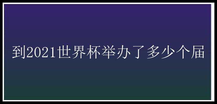 到2021世界杯举办了多少个届