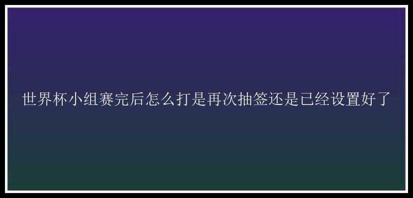 世界杯小组赛完后怎么打是再次抽签还是已经设置好了