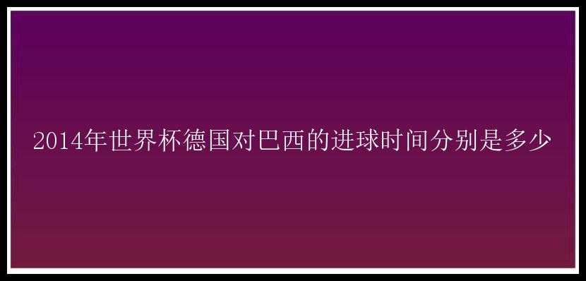 2014年世界杯德国对巴西的进球时间分别是多少