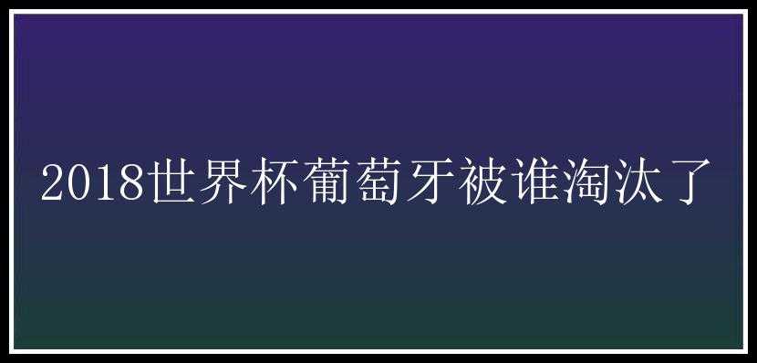 2018世界杯葡萄牙被谁淘汰了