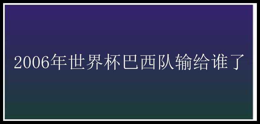 2006年世界杯巴西队输给谁了