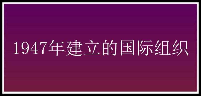 1947年建立的国际组织