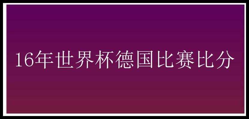 16年世界杯德国比赛比分