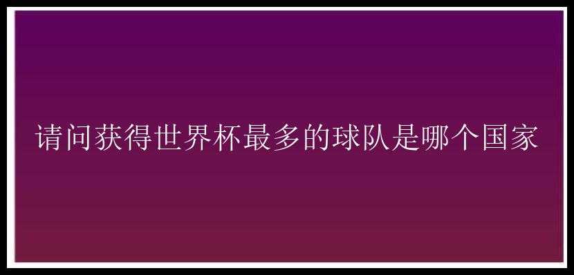 请问获得世界杯最多的球队是哪个国家