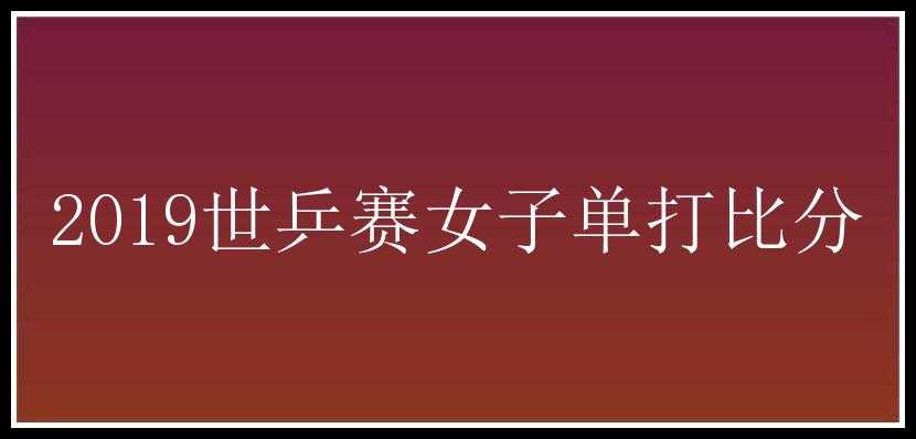 2019世乒赛女子单打比分