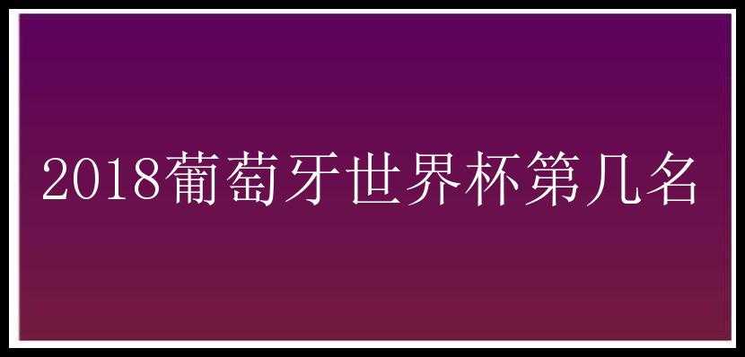 2018葡萄牙世界杯第几名