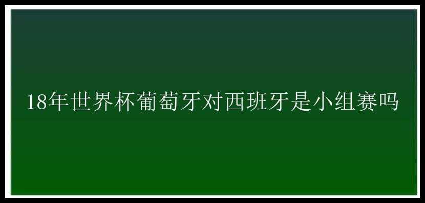 18年世界杯葡萄牙对西班牙是小组赛吗