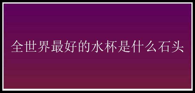 全世界最好的水杯是什么石头