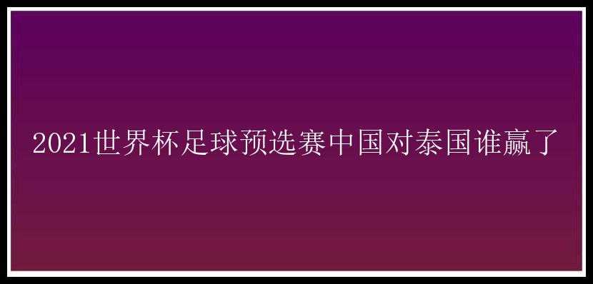 2021世界杯足球预选赛中国对泰国谁赢了