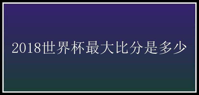 2018世界杯最大比分是多少