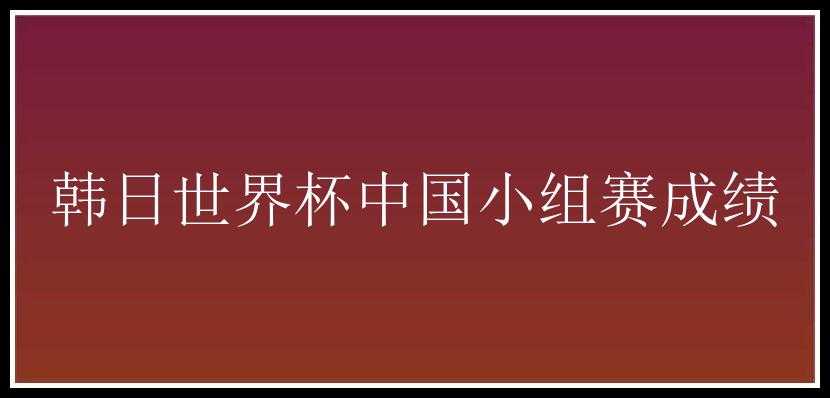 韩日世界杯中国小组赛成绩