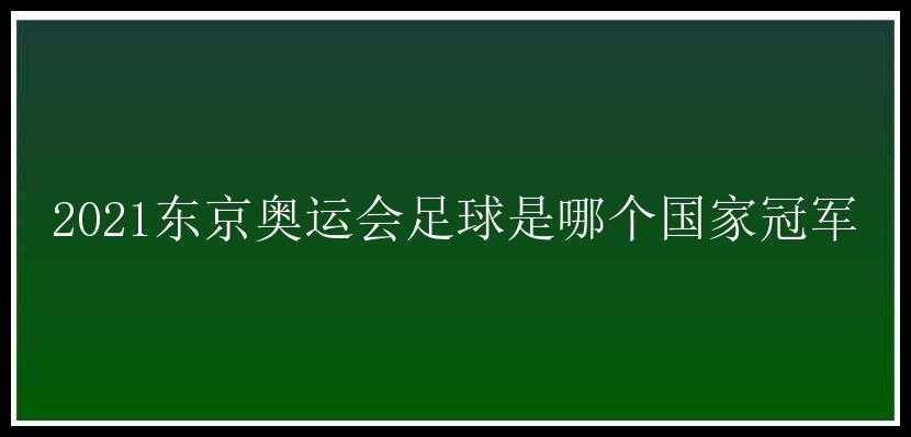 2021东京奥运会足球是哪个国家冠军