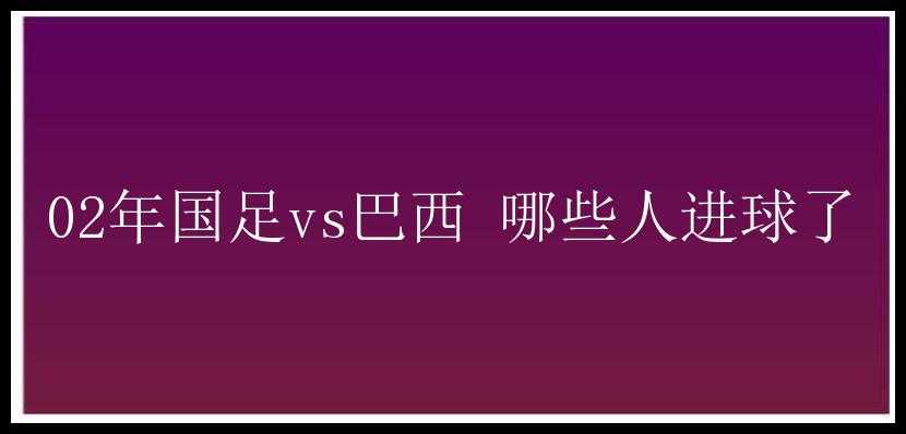 02年国足vs巴西 哪些人进球了