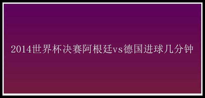 2014世界杯决赛阿根廷vs德国进球几分钟