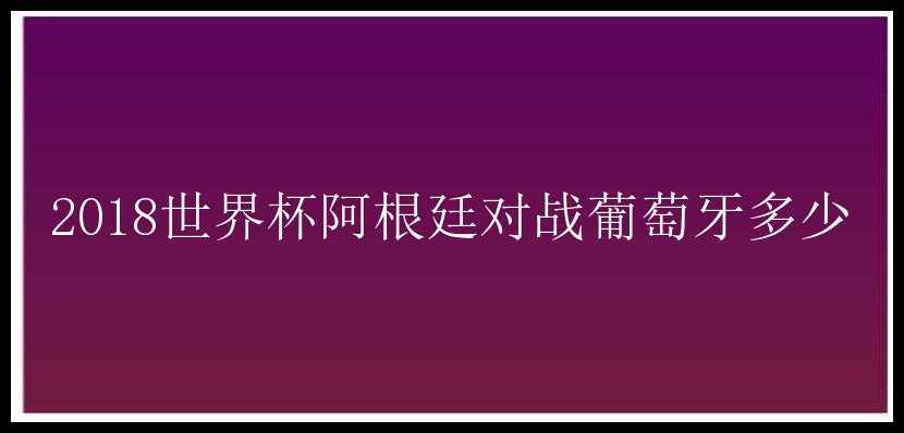 2018世界杯阿根廷对战葡萄牙多少