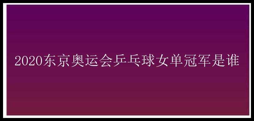 2020东京奥运会乒乓球女单冠军是谁