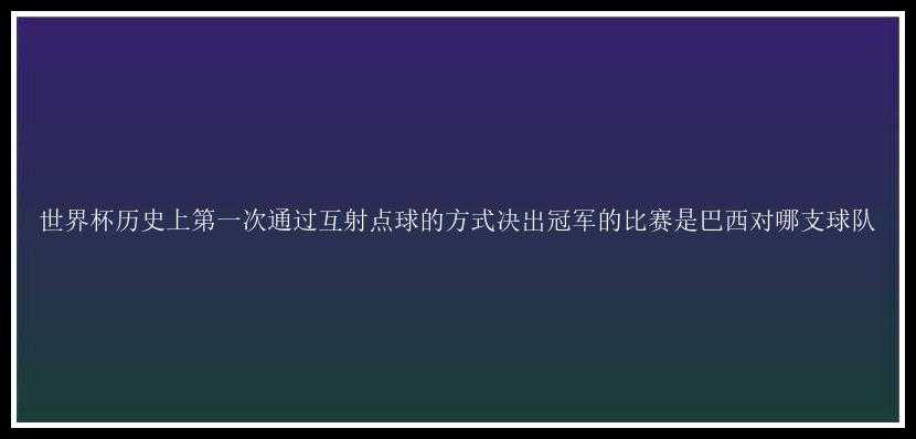 世界杯历史上第一次通过互射点球的方式决出冠军的比赛是巴西对哪支球队