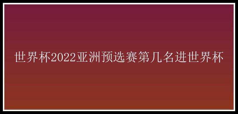 世界杯2022亚洲预选赛第几名进世界杯