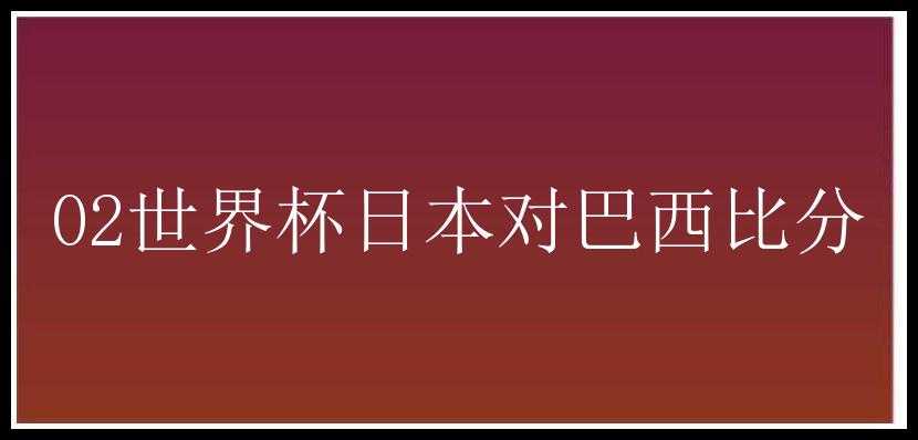 02世界杯日本对巴西比分