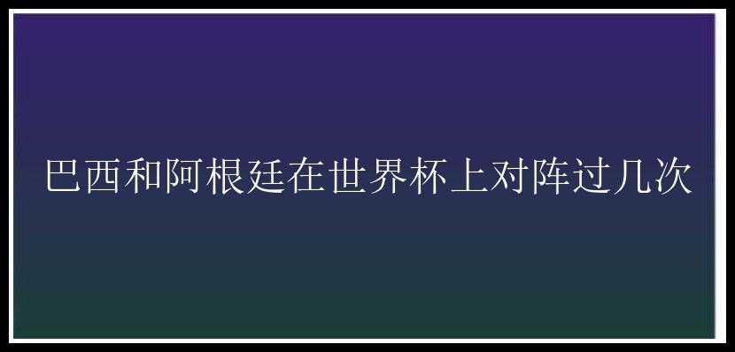 巴西和阿根廷在世界杯上对阵过几次