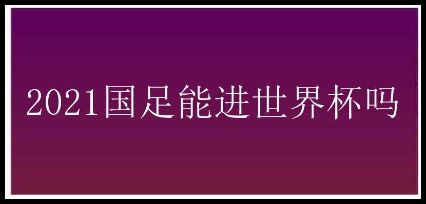 2021国足能进世界杯吗