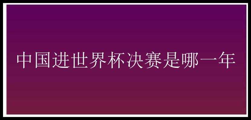 中国进世界杯决赛是哪一年