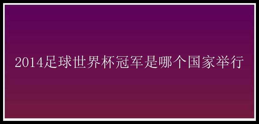 2014足球世界杯冠军是哪个国家举行