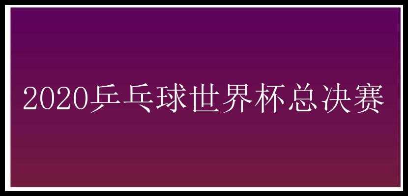 2020乒乓球世界杯总决赛