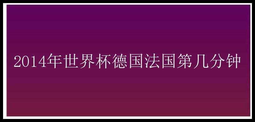 2014年世界杯德国法国第几分钟