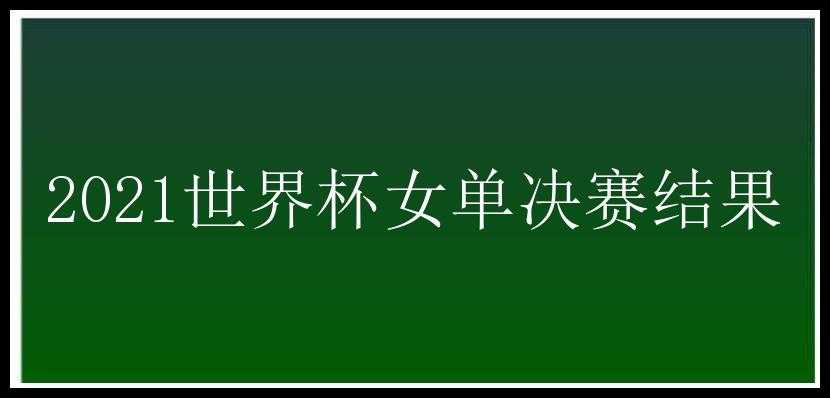 2021世界杯女单决赛结果