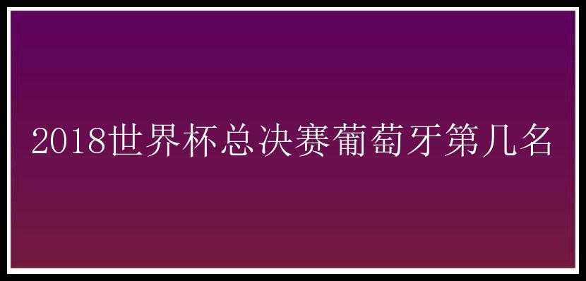 2018世界杯总决赛葡萄牙第几名