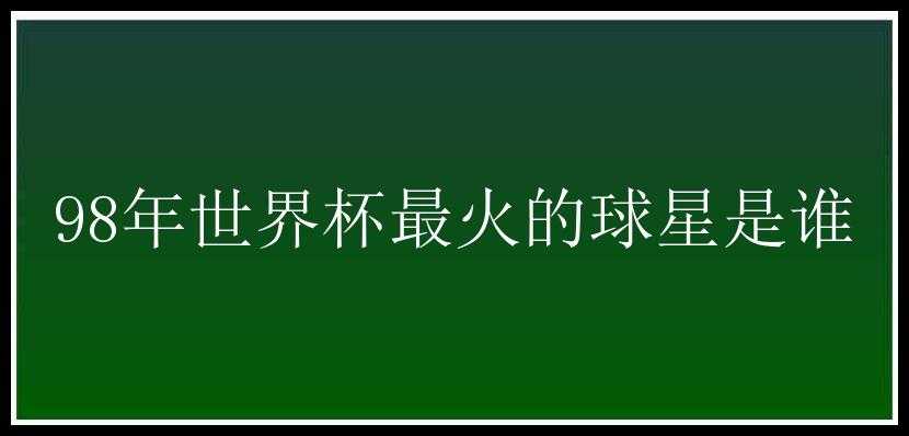 98年世界杯最火的球星是谁