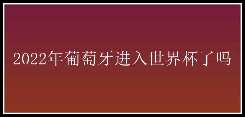 2022年葡萄牙进入世界杯了吗