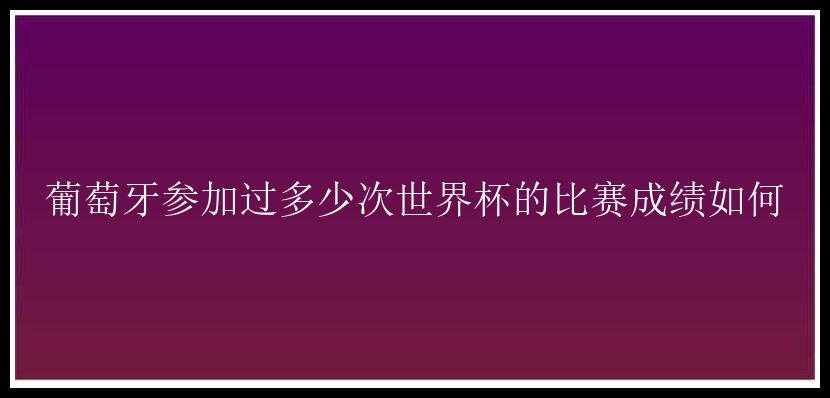 葡萄牙参加过多少次世界杯的比赛成绩如何