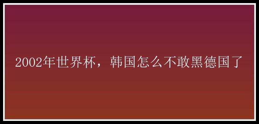 2002年世界杯，韩国怎么不敢黑德国了