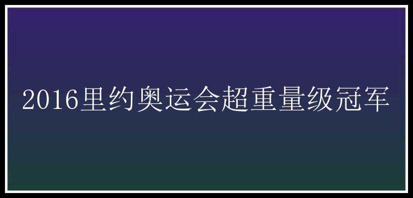 2016里约奥运会超重量级冠军