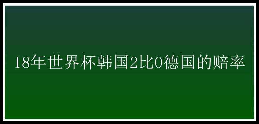 18年世界杯韩国2比0德国的赔率