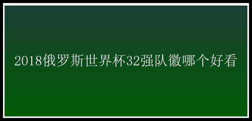 2018俄罗斯世界杯32强队徽哪个好看