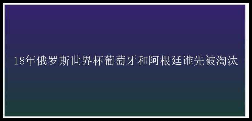 18年俄罗斯世界杯葡萄牙和阿根廷谁先被淘汰