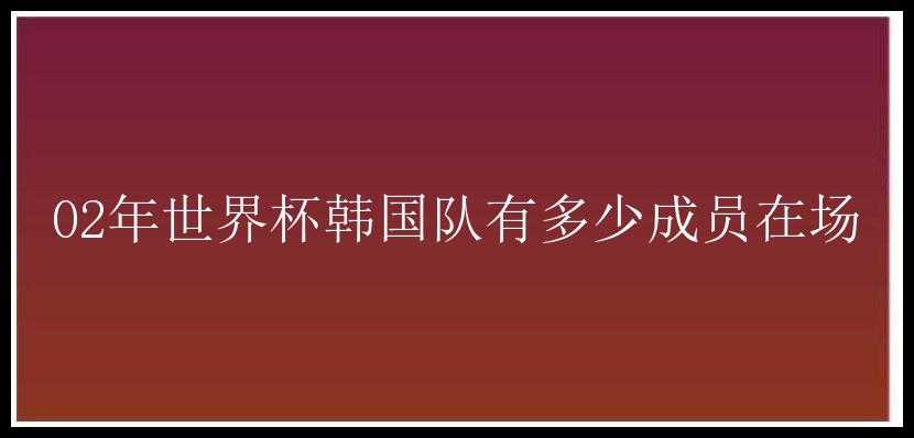 02年世界杯韩国队有多少成员在场