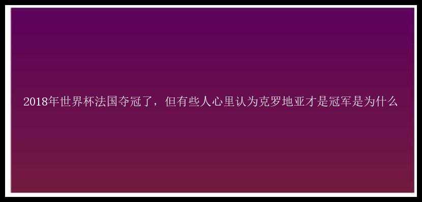 2018年世界杯法国夺冠了，但有些人心里认为克罗地亚才是冠军是为什么