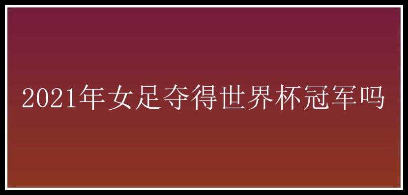 2021年女足夺得世界杯冠军吗