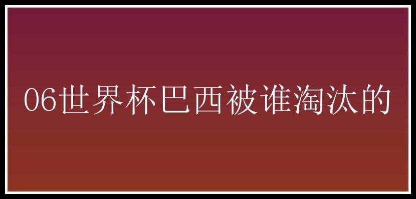 06世界杯巴西被谁淘汰的