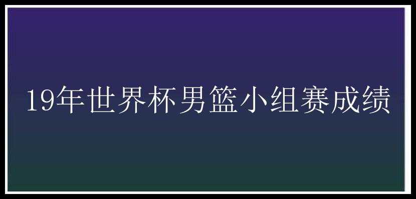 19年世界杯男篮小组赛成绩