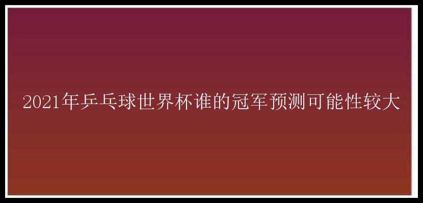 2021年乒乓球世界杯谁的冠军预测可能性较大