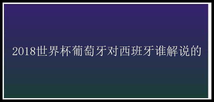 2018世界杯葡萄牙对西班牙谁解说的