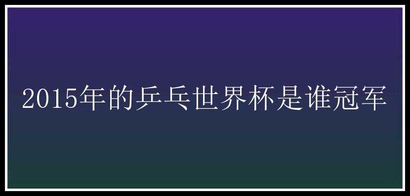 2015年的乒乓世界杯是谁冠军